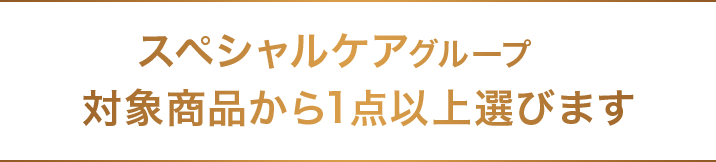 スペシャルケアグループ　対象商品から1点以上選びます 