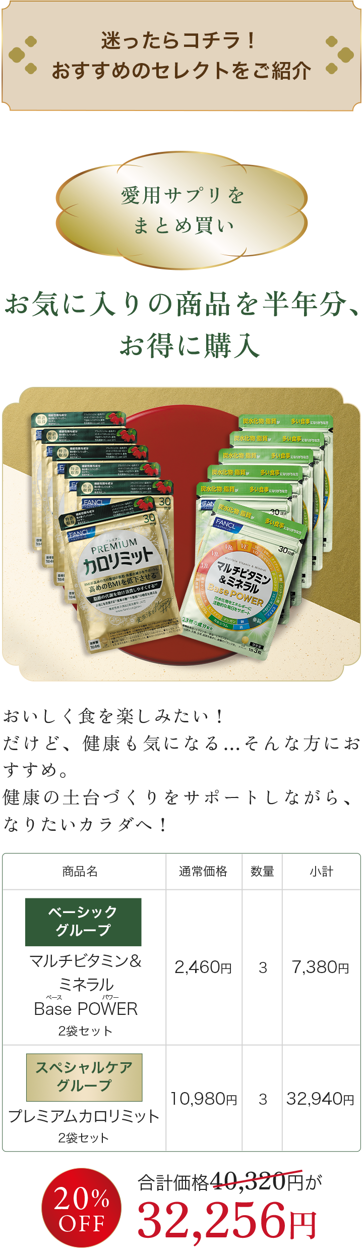迷ったらコチラ！ おすすめの組み合わせを ご紹介。お気に入りの商品を半年分、お得に購入 ベーシックグループ マルチビタミン＆ミネラルBase POWER 2袋セット×3, スペシャルケア グループ プレミアムカロリミット 2袋セット×3 合計相当価格 40,320円が 32,256円