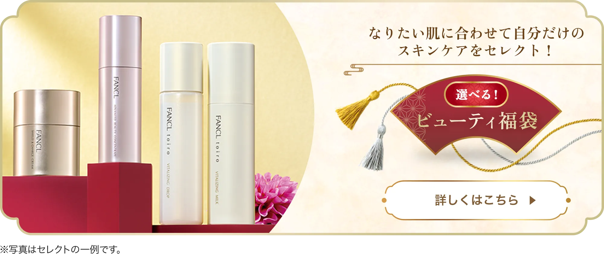 なりたい肌に合わせて自分だけのスキンケアをセレクト！/選べる！ビューティ福袋/詳しくはこちら/※写真はセレクトの一例です。