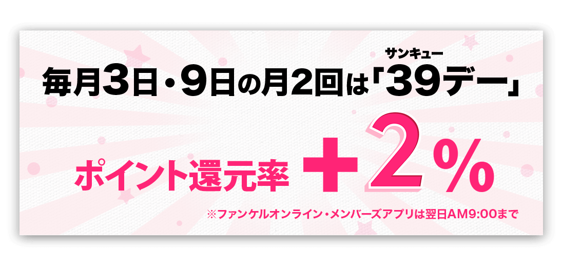 毎月3日と9日の月2回は「39（サンキュー）デー」 ポイント還元率＋2% ※ファンケルオンライン・メンバーズアプリは翌日AM9:00まで