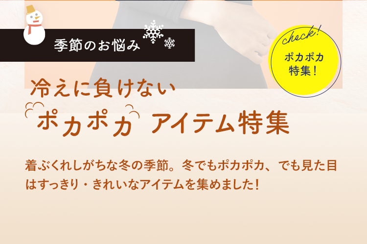 季節のお悩み冷えにまけないポカポカアイテム特集　着ぶくれしがちな冬の季節。冬でもポカポカ、でも見た目はすっきり・きれいなアイテムを集めました！