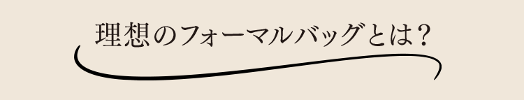 理想のフォーマルバッグとは？