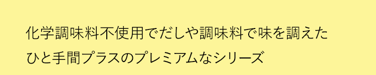 化学調味料不使用でだしや調味料で味を調えたひと手間プラスのプレミアムなシリーズ