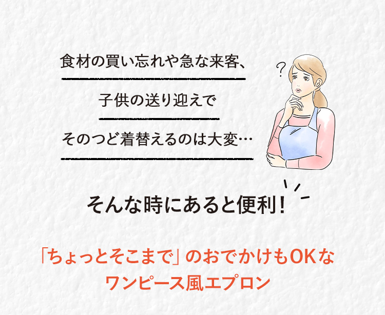 食材の買い忘れ、忙しい中での急な来客、子供のお迎え、そのつど着替えるのは大変　そんな時にあると便利！「ちょっとそこまで」のおでかけもOKなワンピース風エプロン