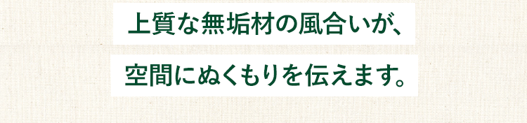 上質な無垢材の風合いが、空間にぬくもりを伝えます。