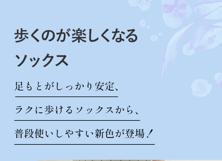 歩くのが楽しくなるソックス 足もとがしっかり安定、ラクに歩けるソックスから、普段使いしやすい新色が登場！