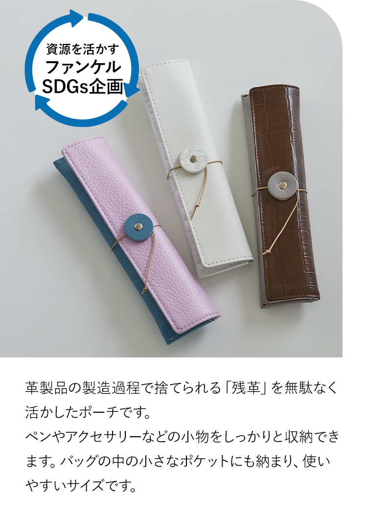資源を活かすファンケルSDGs企画 革製品の製造過程で捨てられる「残革」を無駄なく活かしたポーチです。ペンやアクセサリーなどの小物をしっかりと収納できます。バッグの中の小さなポケットにも納まり、使いやすいサイズです。