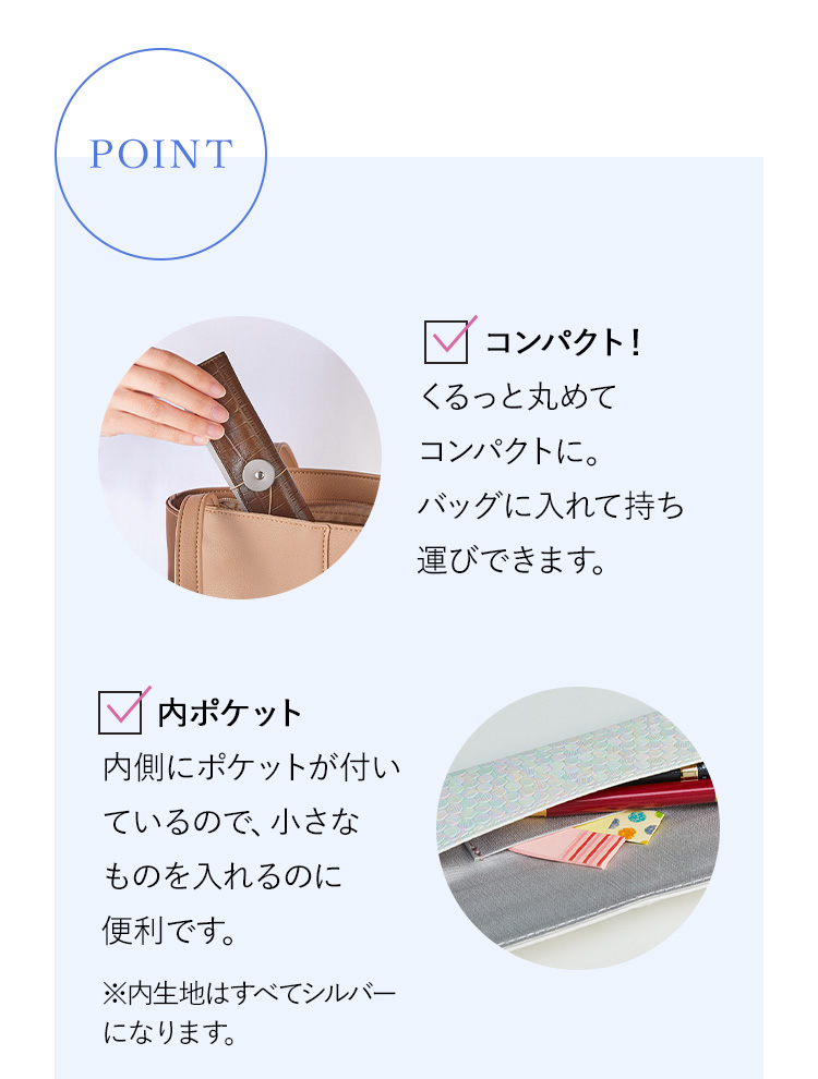 コンパクト！くるっと丸めてコンパクトに。バッグに入れて持ち運びできます。内ポケット内側にポケットが付いているので、小さなものを入れるのに便利です。※内生地はすべてシルバーになります。