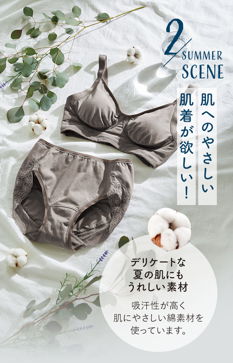 2 SUMMER SCENE 肌へのやさしい肌着が欲しい！ デリケートな夏の肌にもうれしい素材 吸汗性が高く肌にやさしい綿素材を使っています。