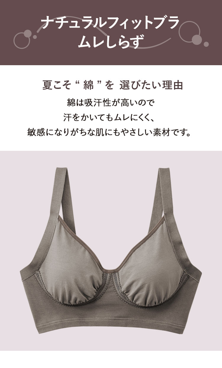 ナチュラルフィットブラムレしらず 夏こそ“綿”を 選びたい理由 綿は吸汗性が高いので汗をかいてもムレにくく、敏感になりがちな肌にもやさしい素材です。