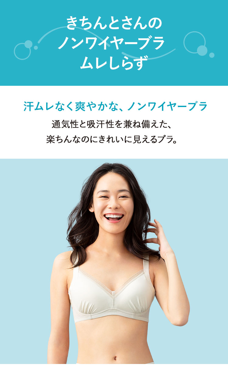 きちんとさんのノンワイヤーブラ ムレしらず 汗ムレなく爽やかな、ノンワイヤーブラ 通気性と吸汗性を兼ね備えた、楽ちんなのにきれいに見えるブラ。