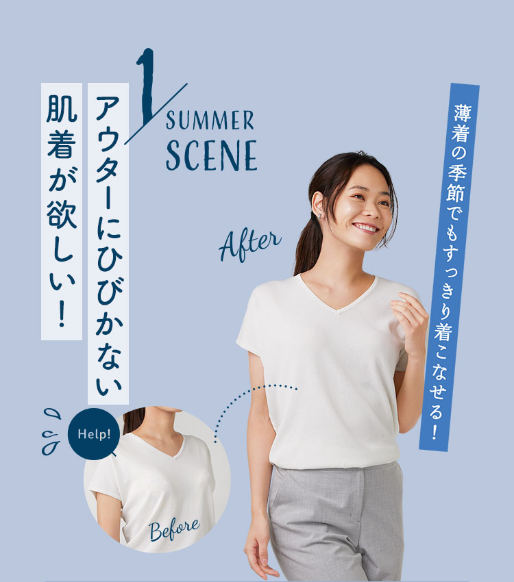1 SUMMER SCENE アウターにひびかない肌着が欲しい！ 薄着の季節でもすっきり着こなせる！