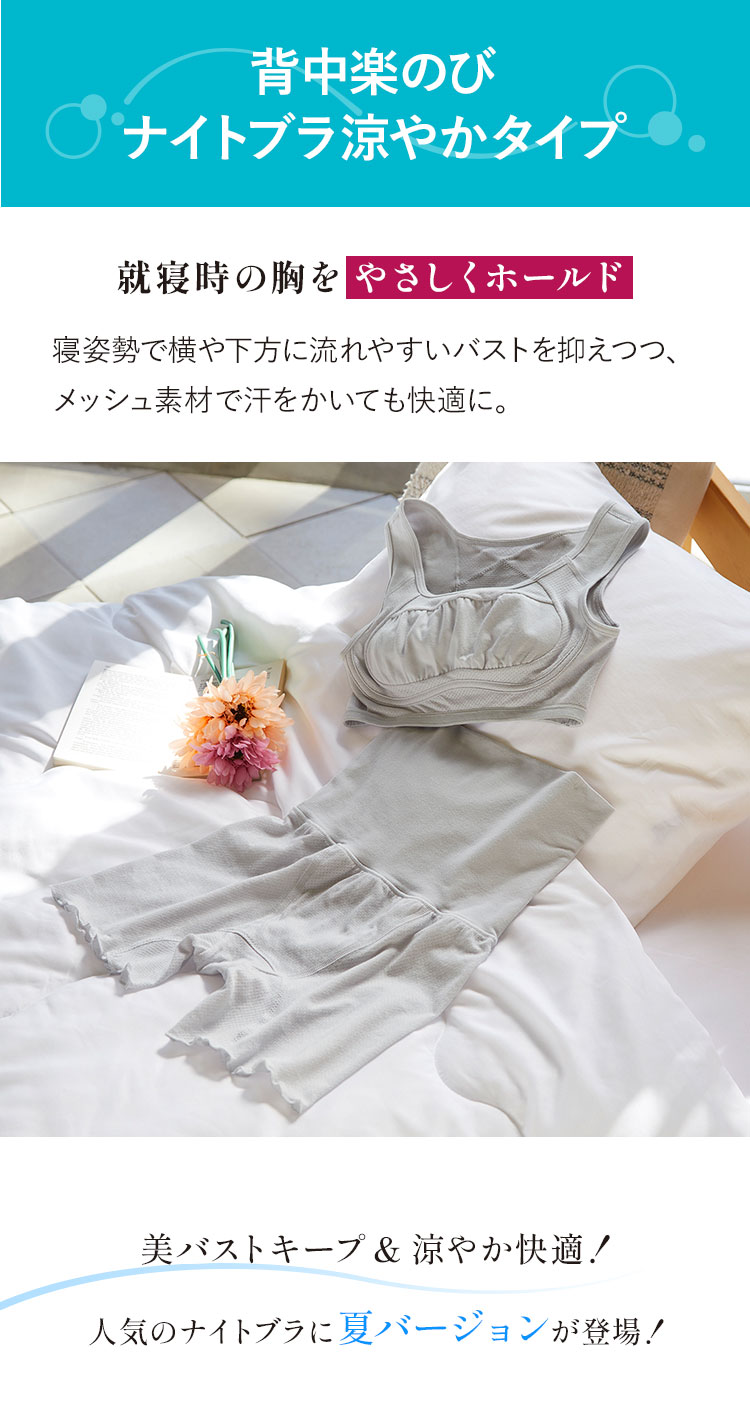 背中楽のびナイトブラ涼やかタイプ就寝時の胸をやさしくホールド 寝姿勢で横や下方に流れやすいバストを抑えつつ、メッシュ素材で汗をかいても快適に。 美バストキープ&涼やか快適！人気のナイトブラに夏バージョンが登場！