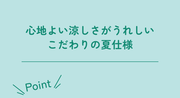 心地よい涼しさがうれしいこだわりの夏仕様