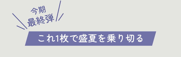 今期最終弾　この一枚で盛夏を乗り切る