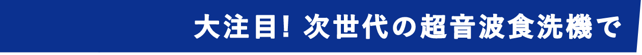 大注目！次世代の超音波食洗器で