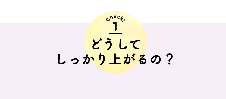 check1 どうしてしっかり上がるの?