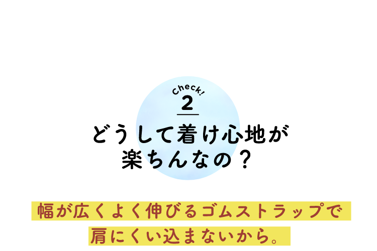 check2 どうしてつけ心地が楽ちんなの？幅が広くよく伸びるゴムストラップで肩にくい込まないから。