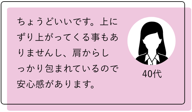 40代 ちょうどいいです。上にずり上がってくる事もありませんし、肩からしっかり包まれているので安心感があります。
