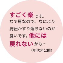 すごく楽です。なで肩なので、なにより肩紐がずり落ちないのが良いです。他には戻れないかも…