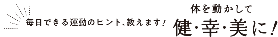 毎日できる運動のヒント、教えます!体を動かして健・幸・美