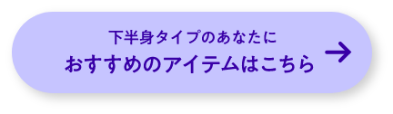 下半身タイプのあなたにおすすめのアイテムはこちら