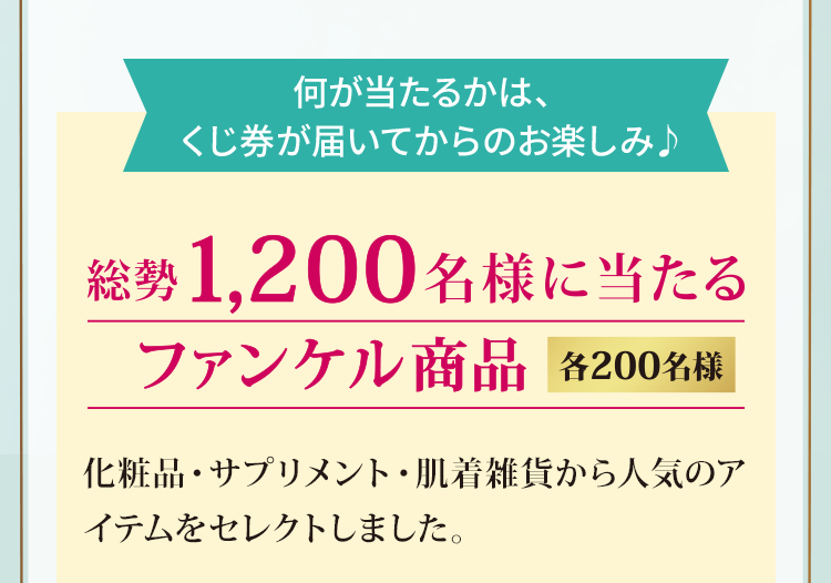 何が当たるかは、くじ件が届いてからのお楽しみ♪総勢1,200名様に当たるファンケル商品（各200名様）