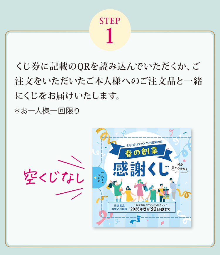 STEP1：くじ券に記載のQRを読み込んでいただくか、ご注文をいただいたご本人様へのご注文品と一緒にくじをお届けいたします。＊お一人様一回限り