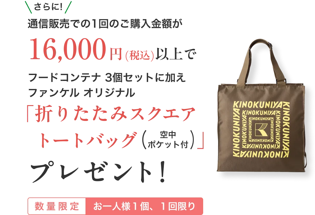 さらに!通信販売での1回のご購入金額が16,000円(税込)以上でフードコンテナ 3個セットに加えファンケル オリジナル「折りたたみスクエアトートバッグ（空中ポケット付）」プレゼント!/数量限定 お一人様1個、1回限り