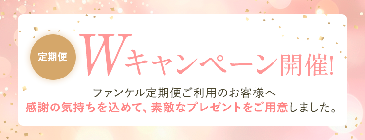 定期便 Wキャンペーン開催！ ファンケル定期便ご利用のお客様へ、感謝の気持ちを込めて、素敵なプレゼントをご用意しました。