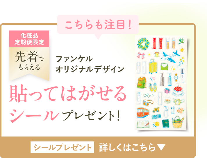 こちらも注目！ 化粧品定期便限定、先着でもらえるファンケルオリジナルデザイン 貼ってはがせるシールプレゼント！ シールプレゼント 詳しくはこちら。