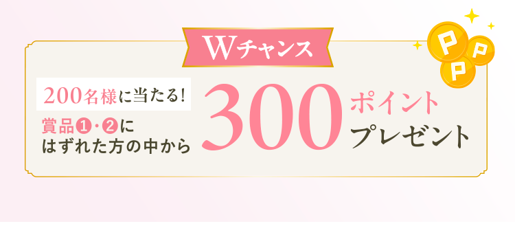 Wチャンス。賞品1・2にはずれた方の中から200名様に当たる！ 300ポイントプレゼント。