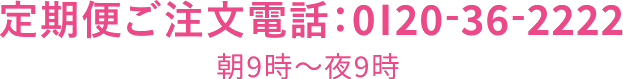 定期便ご注文電話：0120-36-2222。定期便ご登録内容の変更（お問合せ窓口）：0120-34-2222。受付時間は朝9時から夜9時まで。