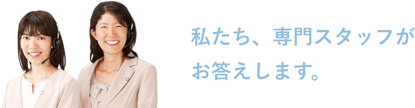 私たち、専門スタッフがお答えします。