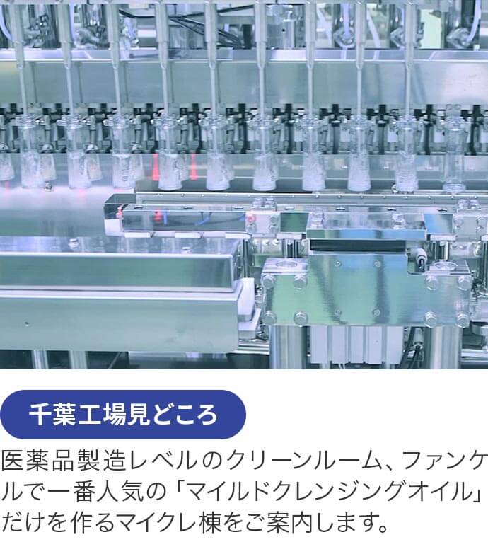 千葉工場見どころ 医薬品製造レベルのクリーンルーム、ファンケルで一番人気の「マイルドクレンジングオイル」だけを作るマイクレ棟をご案内します。