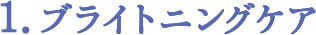 1.ブライトニングケア