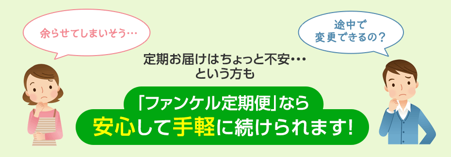 余らせてしまいそう…　途中で変更できるの？　定期お届けはちょっと不安・・・という方も　「ファンケル定期便」なら安心して手軽に続けられます！