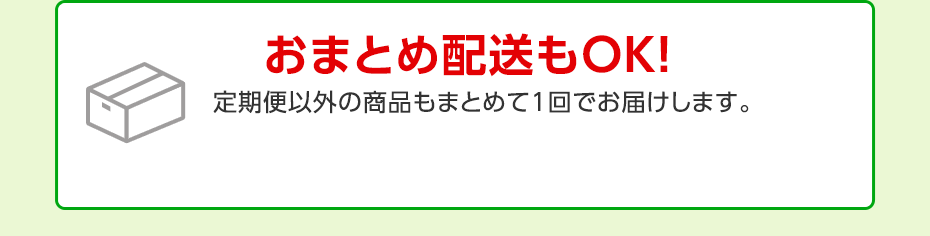 おまとめ配送もOK!定期便以外の商品もまとめて1回でお届けします。