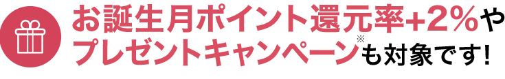 お誕生月ポイント還元率+2％やプレゼントキャンペーンも対象です！