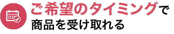 ご希望のタイミングで商品を受け取れる