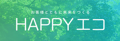 お客様とともに未来をつくる HAPPYエコ