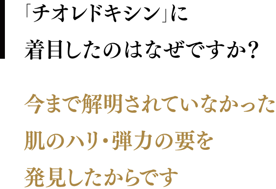 「チオレドキシン」に着目したのはなぜですか？／今まで解明されていなかった肌のハリ・弾力の要を 発見したからです