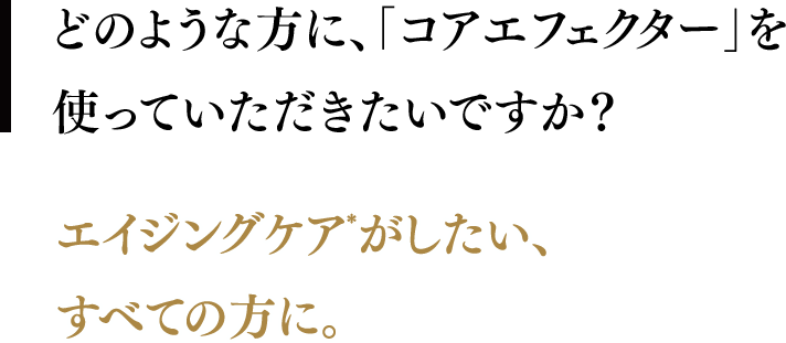 どのような方に、「コアエフェクター」を使っていただきたいですか？／エイジングケアがしたい、すべての方に。