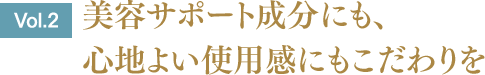 ［Vol.2］美容サポート成分にも、心地よい使用感にもこだわりを