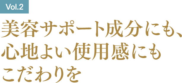 ［Vol.2］美容サポート成分にも、心地よい使用感にもこだわりを