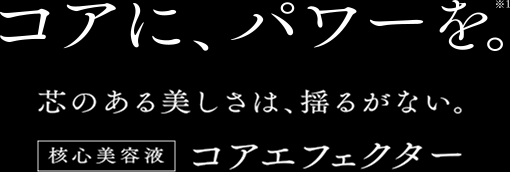 コアに、パワーを。*1　芯のある美しさは、揺るがない。