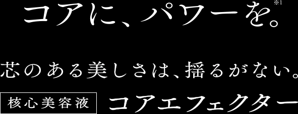 コアに、パワーを。*1　芯のある美しさは、揺るがない。