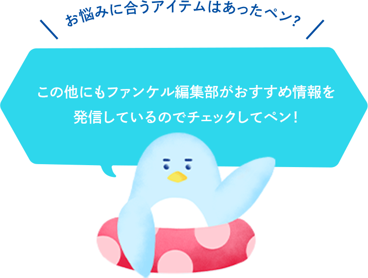 お悩みに合うアイテムはあったペン？この他にもファンケル編集部がおすすめ情報を発信しているのでチェックしてペン！