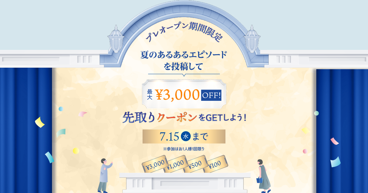 プレオープン期間限定 夏のあるあるエピソードを投稿して 最大3,000円OFF 先取りクーポンをGETしよう！ 7月15日（水）まで ※参加はお1人様1回限り