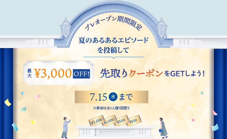 プレオープン期間限定 夏のあるあるエピソードを投稿して 最大3,000円OFF 先取りクーポンをGETしよう！ 7月15日（水）まで ※参加はお1人様1回限り